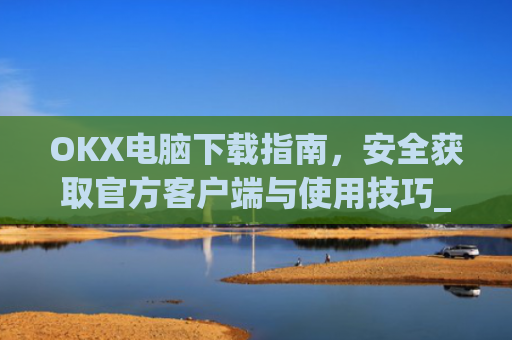 OKX电脑下载指南，安全获取官方客户端与使用技巧_ok学生app下载在电脑上怎样操作