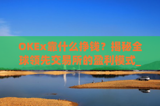 OKEx靠什么挣钱?揭秘全球领先交易所的盈利模式_okex是怎么赚钱的
