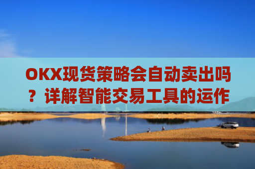 OKX现货策略会自动卖出吗?详解智能交易工具的运作机制_okex现货怎么玩