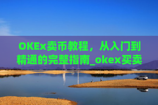 OKEx卖币教程,从入门到精通的完整指南_okex买卖币步骤方法