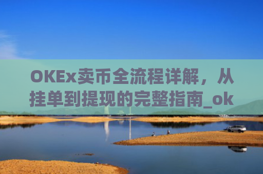 OKEx卖币全流程详解,从挂单到提现的完整指南_okex买卖币有没有手续费