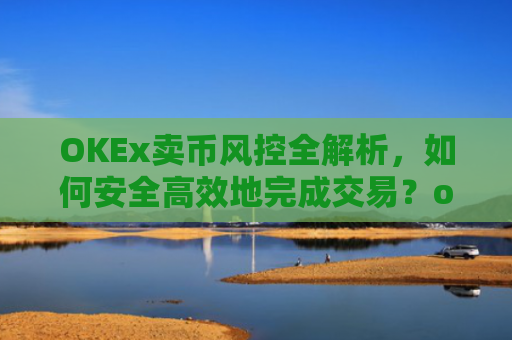 OKEx卖币风控全解析，如何安全高效地完成交易？okex卖币避免被冻结