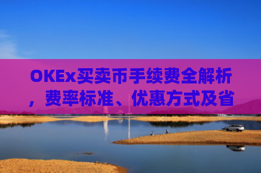 OKEx买卖币手续费全解析,费率标准、优惠方式及省钱技巧_okex币币交易要手续费吗?