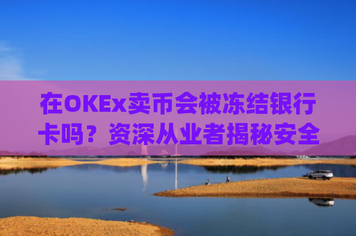 在OKEx卖币会被冻结银行卡吗?资深从业者揭秘安全出金策略_okex卖币后银行卡冻结