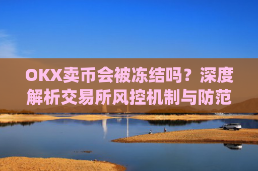 OKX卖币会被冻结吗?深度解析交易所风控机制与防范措施_okex卖币被冻结