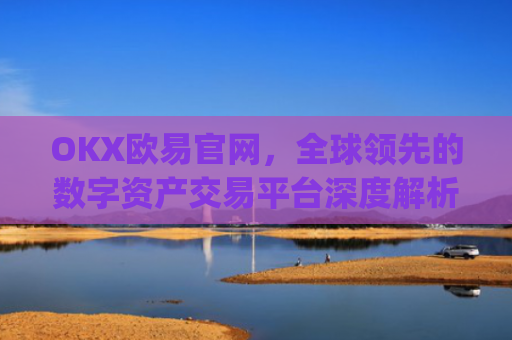 OKX欧易官网，全球领先的数字资产交易平台深度解析_okx交易平台官网入口