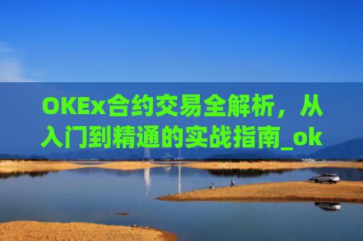 OKEx合约交易全解析,从入门到精通的实战指南_okex合约交易.交易app.中国