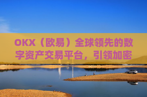 OKX（欧易）全球领先的数字资产交易平台，引领加密货币行业未来_