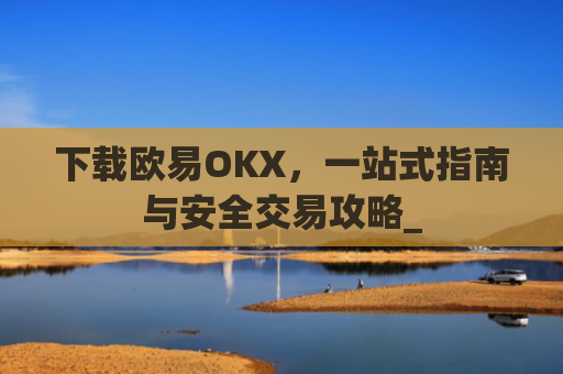 下载欧易OKX,一站式指南与安全交易攻略_