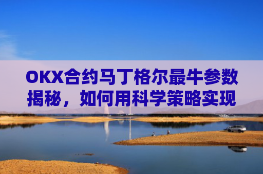 OKX合约马丁格尔最牛参数揭秘，如何用科学策略实现稳定盈利？马丁格尔交易