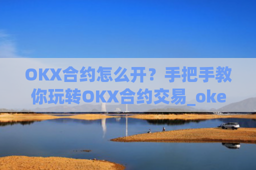 OKX合约怎么开？手把手教你玩转OKX合约交易_okex合约怎么开