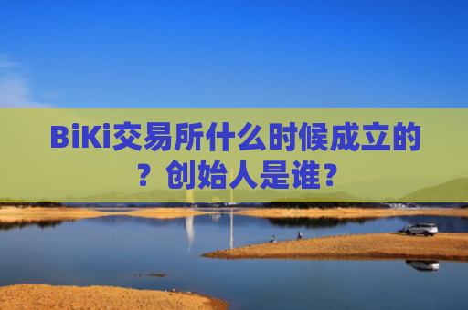 BiKi交易所什么时候成立的？创始人是谁？