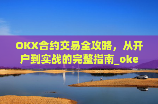 OKX合约交易全攻略，从开户到实战的完整指南_okex的合约玩法