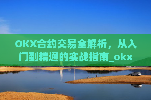 OKX合约交易全解析，从入门到精通的实战指南_okx合约手续费