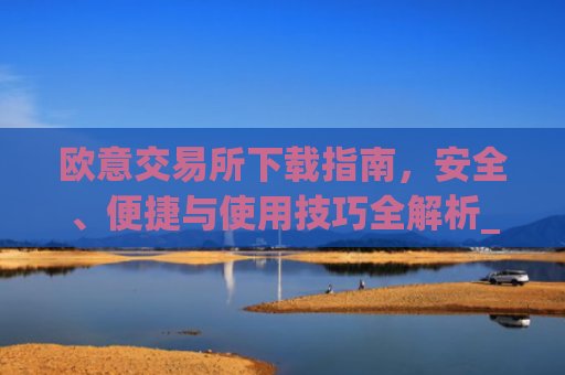 欧意交易所下载指南，安全、便捷与使用技巧全解析_易欧交易所app最新版