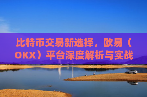 比特币交易新选择，欧易（OKX）平台深度解析与实战指南_欧比特币app