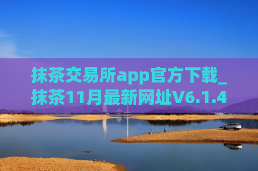 抹茶交易所app官方下载_抹茶11月最新网址V6.1.43