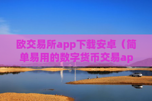 欧交易所app下载安卓（简单易用的数字货币交易app）
