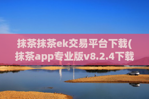 抹茶抹茶ek交易平台下载(抹茶app专业版v8.2.4下载)