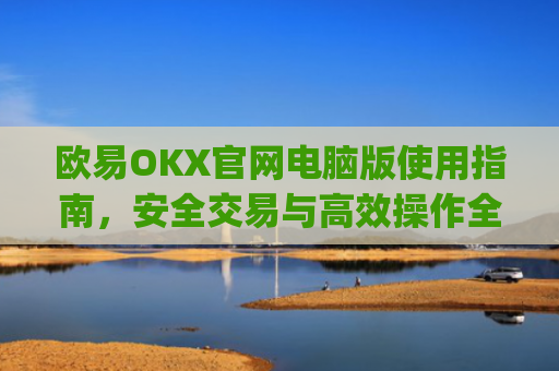 欧易OKX官网电脑版使用指南，安全交易与高效操作全解析_