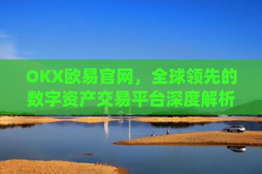 OKX欧易官网,全球领先的数字资产交易平台深度解析_okx殴易官网