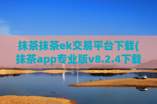 抹茶抹茶ek交易平台下载(抹茶app专业版v8.2.4下载)