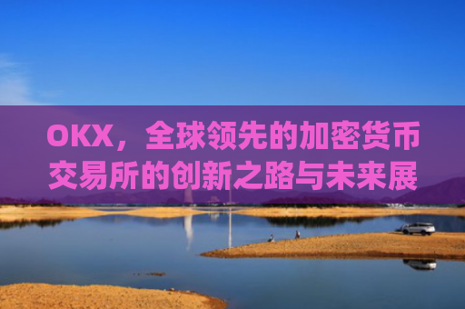 OKX，全球领先的加密货币交易所的创新之路与未来展望_okx交易平台官网入口