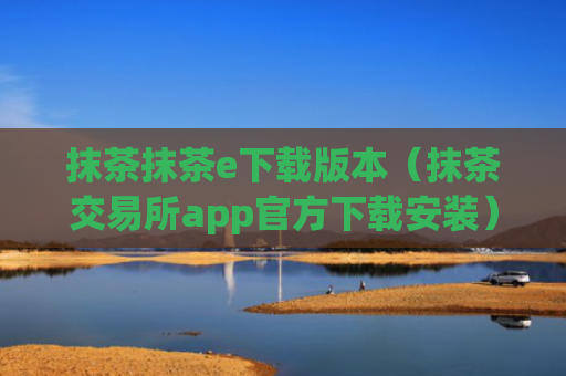 抹茶抹茶e下载版本（抹茶交易所app官方下载安装）