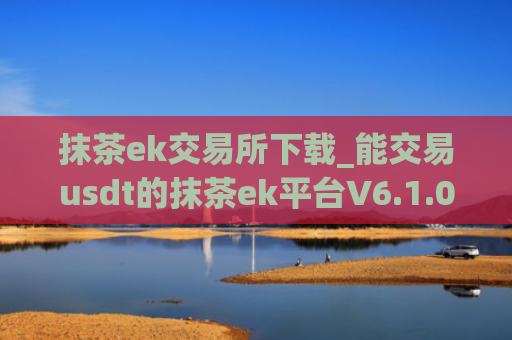 抹茶ek交易所下载_能交易usdt的抹茶ek平台V6.1.0