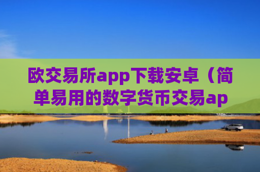 欧交易所app下载安卓（简单易用的数字货币交易app）