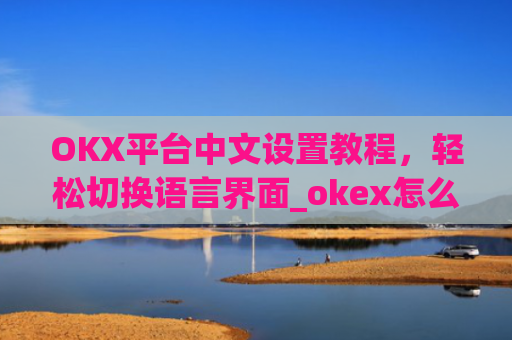OKX平台中文设置教程,轻松切换语言界面_okex怎么设置中文
