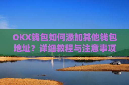 OKX钱包如何添加其他钱包地址?详细教程与注意事项_okex钱包地址可以更改么