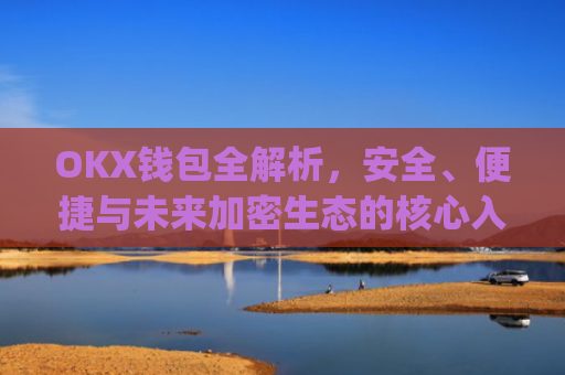 OKX钱包全解析，安全、便捷与未来加密生态的核心入口_okx钱包是什么