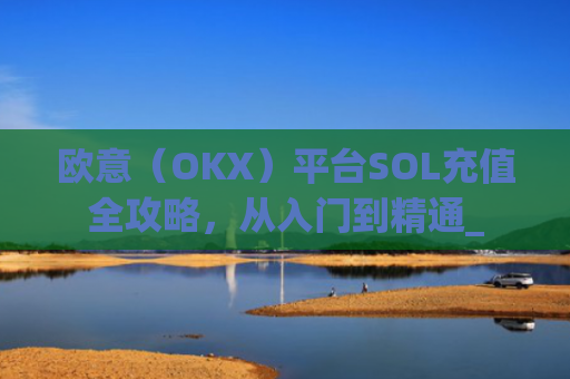 欧意(OKX)平台SOL充值全攻略,从入门到精通_