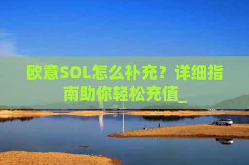 欧意SOL怎么补充？详细指南助你轻松充值_