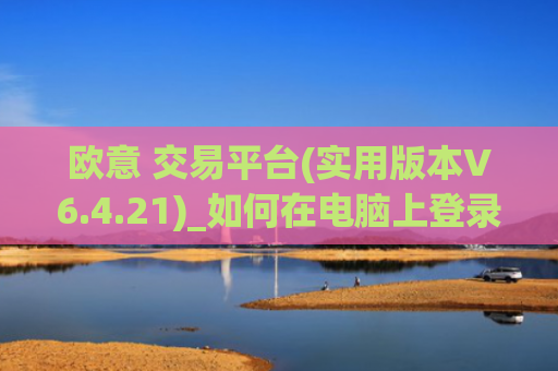 欧意 交易平台(实用版本V6.4.21)_如何在电脑上登录欧意