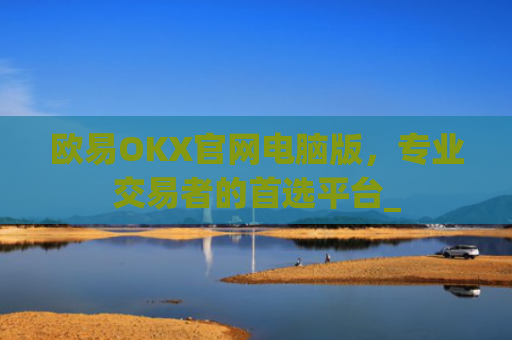 欧易OKX官网电脑版,专业交易者的首选平台_