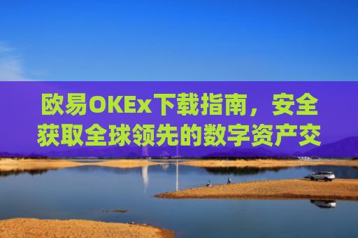 欧易OKEx下载指南,安全获取全球领先的数字资产交易平台_易欧ok官网下载
