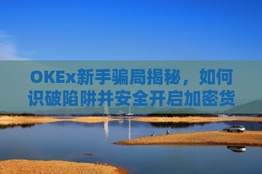 OKEx新手骗局揭秘,如何识破陷阱并安全开启加密货币之旅?okex骗局?