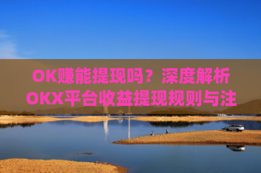 OK赚能提现吗？深度解析OKX平台收益提现规则与注意事项_ok赚真的可以赚钱吗