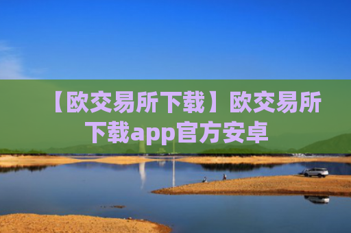 【欧交易所下载】欧交易所下载app官方安卓