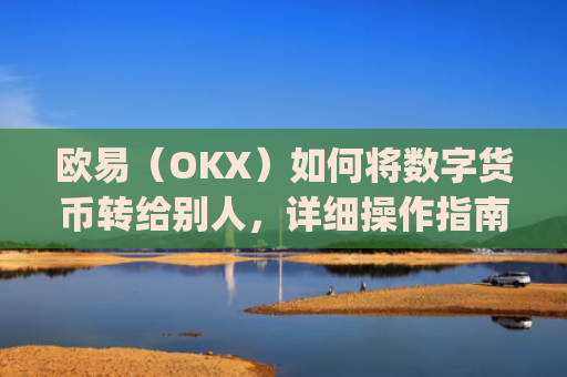 欧易（OKX）如何将数字货币转给别人，详细操作指南_