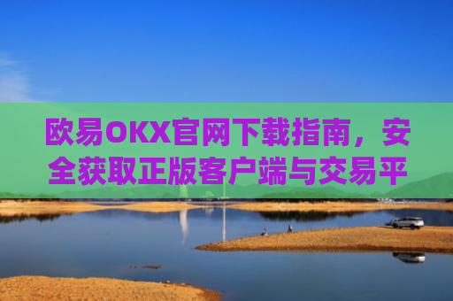 欧易OKX官网下载指南,安全获取正版客户端与交易平台使用攻略_