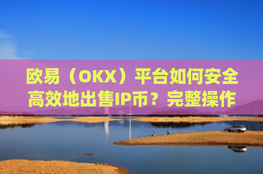 欧易（OKX）平台如何安全高效地出售IP币？完整操作指南与注意事项_