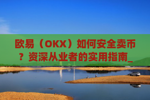 欧易（OKX）如何安全卖币？资深从业者的实用指南_