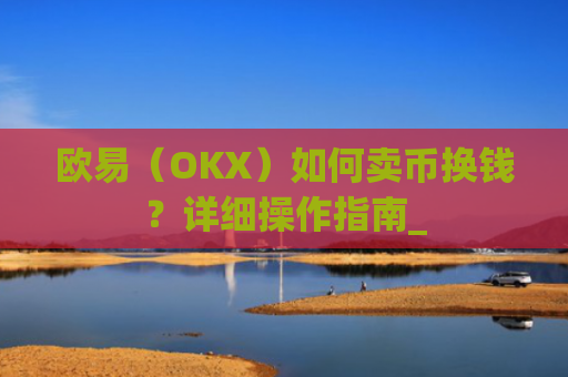 欧易（OKX）如何卖币换钱？详细操作指南_