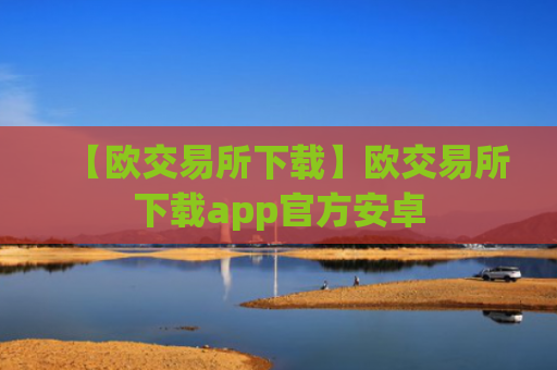 【欧交易所下载】欧交易所下载app官方安卓