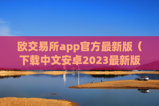 欧交易所app官方最新版（下载中文安卓2023最新版本）