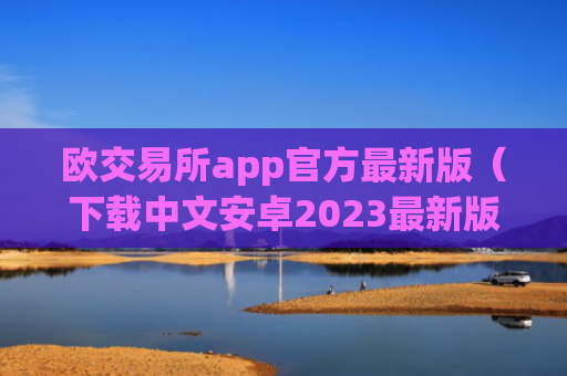 欧交易所app官方最新版（下载中文安卓2023最新版本）