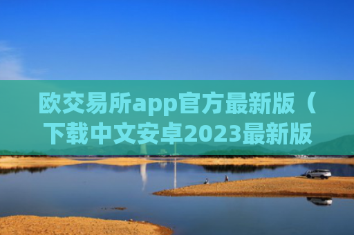 欧交易所app官方最新版（下载中文安卓2023最新版本）